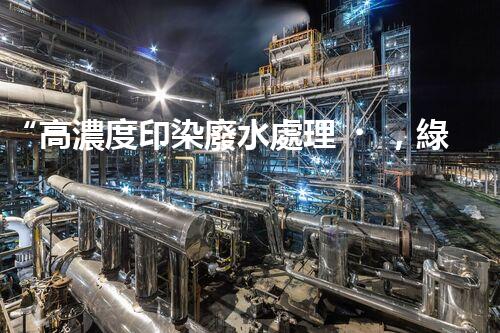 “高濃度印染廢水處理，綠色創(chuàng)新，凈享環(huán)保新篇章”